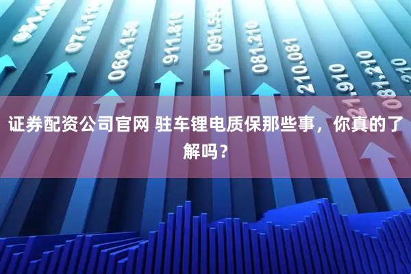 证券配资公司官网 驻车锂电质保那些事，你真的了解吗？