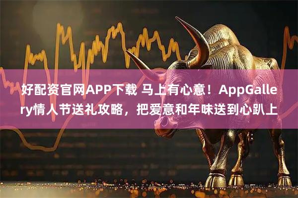 好配资官网APP下载 马上有心意！AppGallery情人节送礼攻略，把爱意和年味送到心趴上