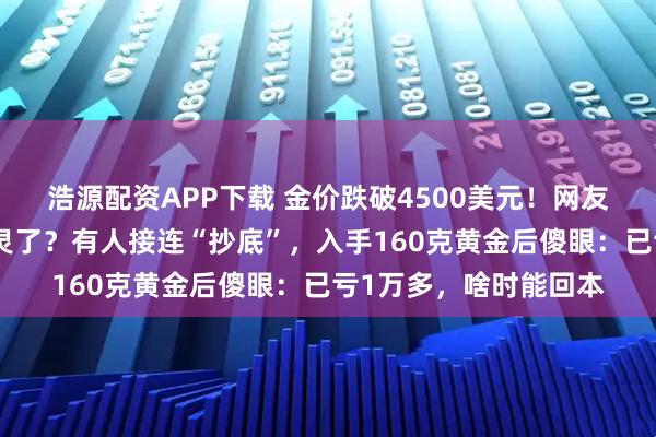 浩源配资APP下载 金价跌破4500美元！网友懵了：战争买黄金失灵了？有人接连“抄底”，入手160克黄金后傻眼：已亏1万多，啥时能回本