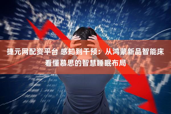 捷元网配资平台 感知到干预：从鸿蒙新品智能床看懂慕思的智慧睡眠布局