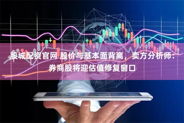 股城配资官网 股价与基本面背离，卖方分析师：券商股将迎估值修复窗口